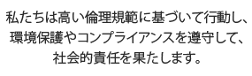 私たちは高い倫理規範に基づいて行動し、環境保護やコンプライアンスを遵守して、社会的責任を果たします。