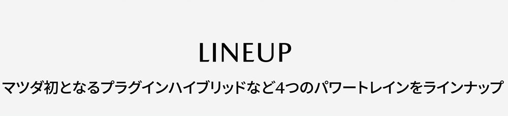 LINEUP / マツダ初となるプラグインハイブリッドなど4つのパワートレインをラインナップ