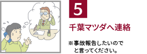 5.千葉マツダへ連絡 / ※事故報告したいのでと言ってください。
