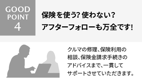 Good Point! 4 保険を使う？ 使わない？アフターフォローも万全です!